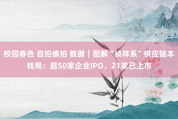 校园春色 自拍偷拍 数据｜图解“祯祥系”供应链本钱局：超50家企业IPO，21家已上市