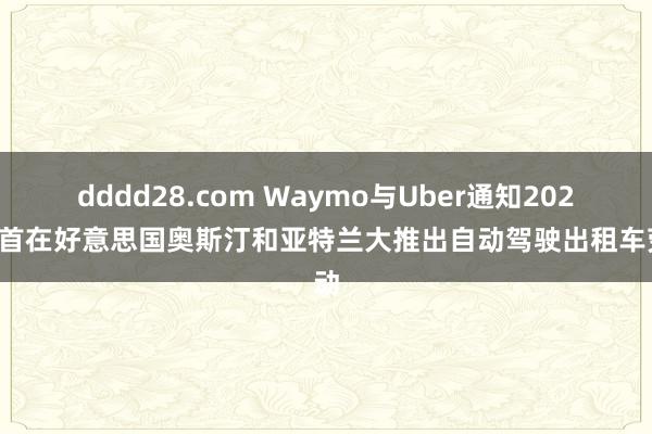 dddd28.com Waymo与Uber通知2025岁首在好意思国奥斯汀和亚特兰大推出自动驾驶出租车劳动