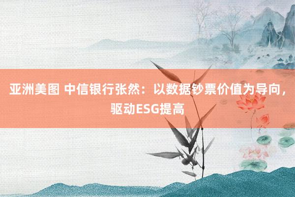 亚洲美图 中信银行张然：以数据钞票价值为导向，驱动ESG提高