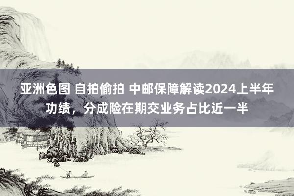 亚洲色图 自拍偷拍 中邮保障解读2024上半年功绩，分成险在期交业务占比近一半