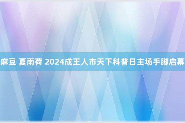 麻豆 夏雨荷 2024成王人市天下科普日主场手脚启幕