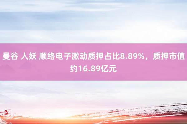 曼谷 人妖 顺络电子激动质押占比8.89%，质押市值约16.89亿元