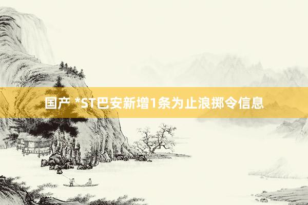 国产 *ST巴安新增1条为止浪掷令信息