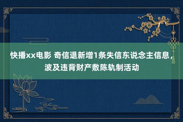 快播xx电影 奇信退新增1条失信东说念主信息，波及违背财产敷陈轨制活动