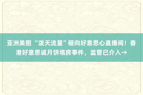 亚洲美图 “泼天流量”砸向好意思心直播间！香港好意思诚月饼塌房事件，监管已介入→