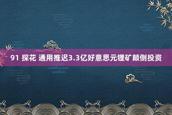 91 探花 通用推迟3.3亿好意思元锂矿颠倒投资