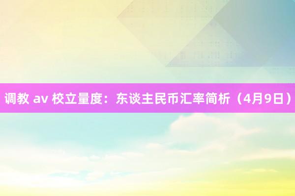 调教 av 校立量度：东谈主民币汇率简析（4月9日）