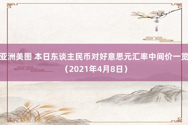 亚洲美图 本日东谈主民币对好意思元汇率中间价一览（2021年4月8日）