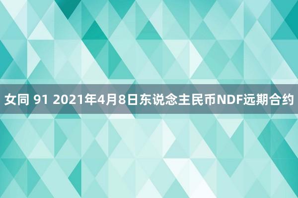 女同 91 2021年4月8日东说念主民币NDF远期合约