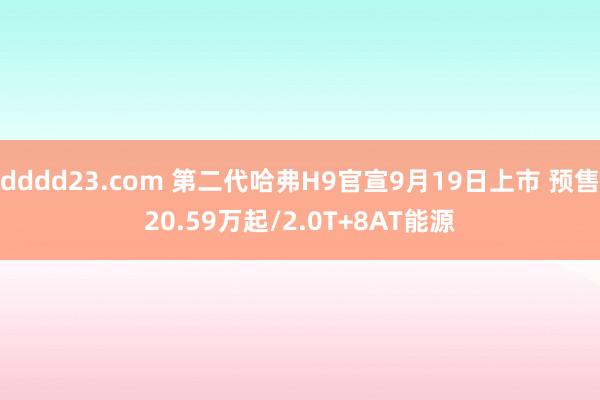 dddd23.com 第二代哈弗H9官宣9月19日上市 预售20.59万起/2.0T+8AT能源