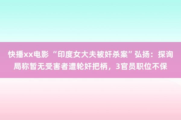 快播xx电影 “印度女大夫被奸杀案”弘扬：探询局称暂无受害者遭轮奸把柄，3官员职位不保