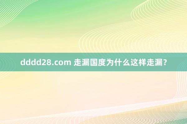 dddd28.com 走漏国度为什么这样走漏？