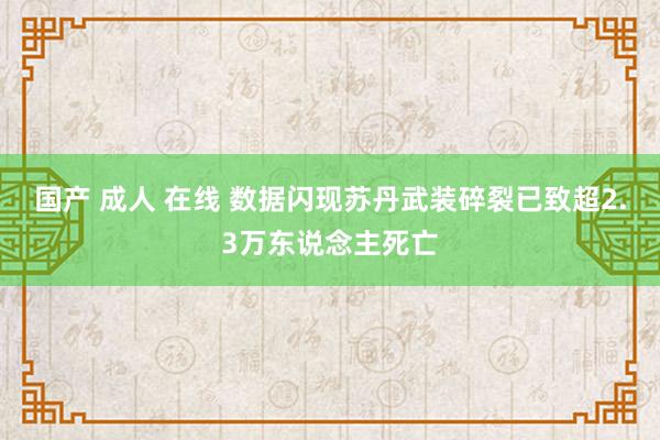 国产 成人 在线 数据闪现苏丹武装碎裂已致超2.3万东说念主死亡