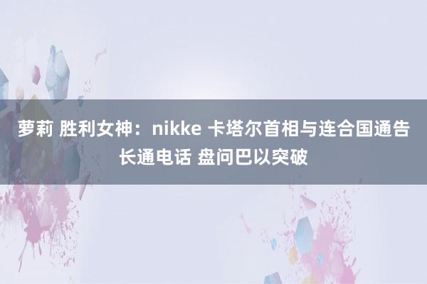 萝莉 胜利女神：nikke 卡塔尔首相与连合国通告长通电话 盘问巴以突破