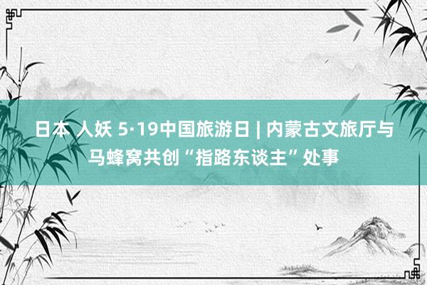 日本 人妖 5·19中国旅游日 | 内蒙古文旅厅与马蜂窝共创“指路东谈主”处事