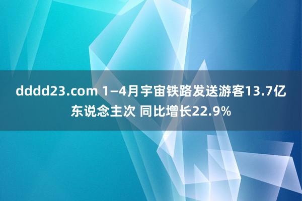 dddd23.com 1—4月宇宙铁路发送游客13.7亿东说念主次 同比增长22.9%