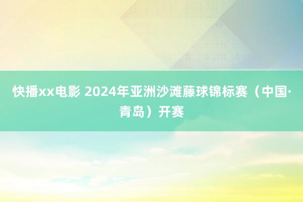 快播xx电影 2024年亚洲沙滩藤球锦标赛（中国·青岛）开赛