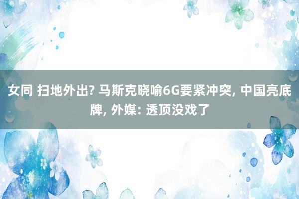 女同 扫地外出? 马斯克晓喻6G要紧冲突， 中国亮底牌， 外媒: 透顶没戏了