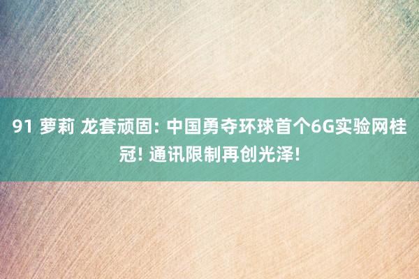 91 萝莉 龙套顽固: 中国勇夺环球首个6G实验网桂冠! 通讯限制再创光泽!