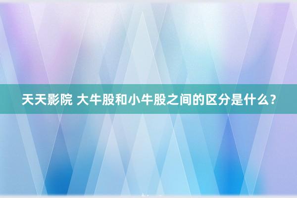 天天影院 大牛股和小牛股之间的区分是什么？