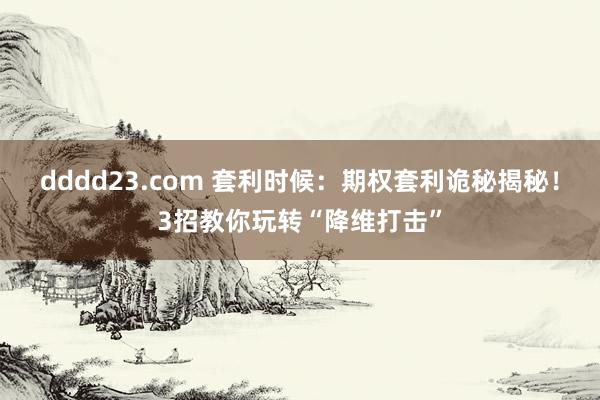 dddd23.com 套利时候：期权套利诡秘揭秘！3招教你玩转“降维打击”