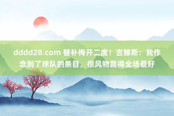 dddd28.com 替补梅开二度！吉滕斯：我作念到了球队的条目，很风物赢得全场最好