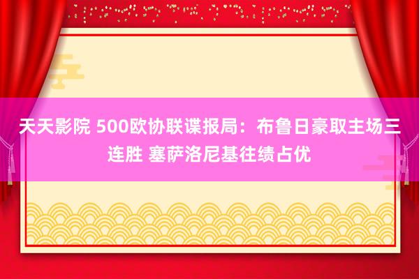 天天影院 500欧协联谍报局：布鲁日豪取主场三连胜 塞萨洛尼基往绩占优