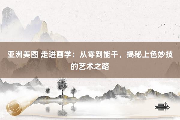 亚洲美图 走进画学：从零到能干，揭秘上色妙技的艺术之路