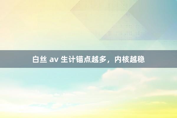 白丝 av 生计锚点越多，内核越稳