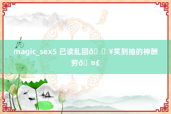 magic_sex5 已读乱回🔥笑到抽的神酬劳🤣