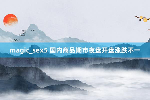 magic_sex5 国内商品期市夜盘开盘涨跌不一