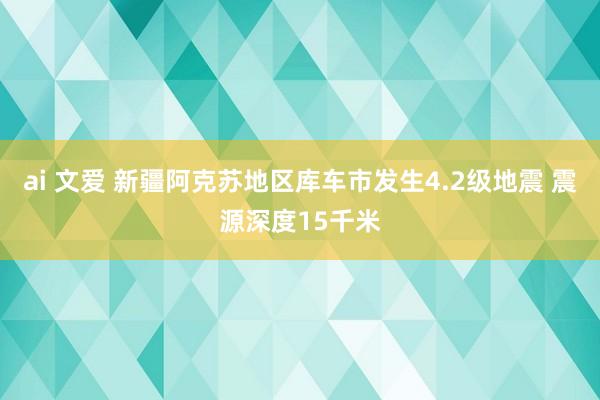 ai 文爱 新疆阿克苏地区库车市发生4.2级地震 震源深度15千米