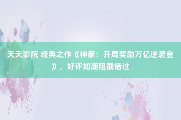 天天影院 经典之作《神豪：开局奖励万亿逆袭金》，好评如潮阻截错过