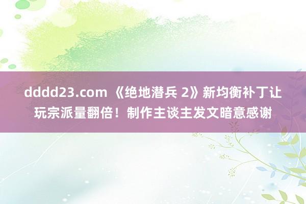 dddd23.com 《绝地潜兵 2》新均衡补丁让玩宗派量翻倍！制作主谈主发文暗意感谢