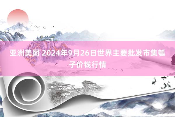 亚洲美图 2024年9月26日世界主要批发市集瓠子价钱行情