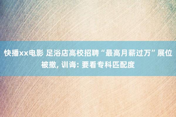 快播xx电影 足浴店高校招聘“最高月薪过万”展位被撤， 训诲: 要看专科匹配度