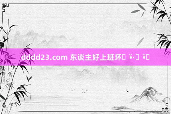 dddd23.com 东谈主好上班坏๐•̆·̭•̆๐