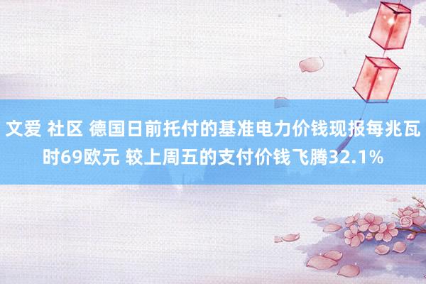 文爱 社区 德国日前托付的基准电力价钱现报每兆瓦时69欧元 较上周五的支付价钱飞腾32.1%