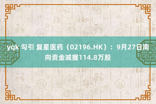 yqk 勾引 复星医药（02196.HK）：9月27日南向资金减握114.8万股