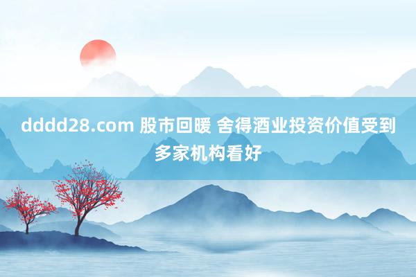 dddd28.com 股市回暖 舍得酒业投资价值受到多家机构看好