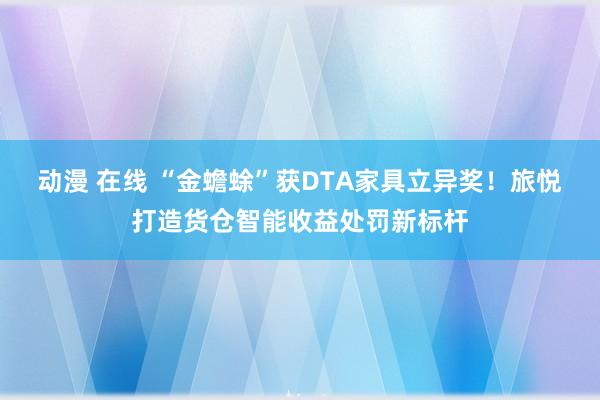 动漫 在线 “金蟾蜍”获DTA家具立异奖！旅悦打造货仓智能收益处罚新标杆