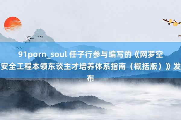 91porn_soul 任子行参与编写的《网罗空间安全工程本领东谈主才培养体系指南（概括版）》发布