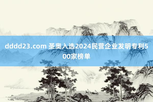 dddd23.com 圣奥入选2024民营企业发明专利500家榜单