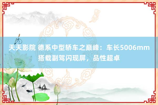 天天影院 德系中型轿车之巅峰：车长5006mm搭载副驾闪现屏，品性超卓