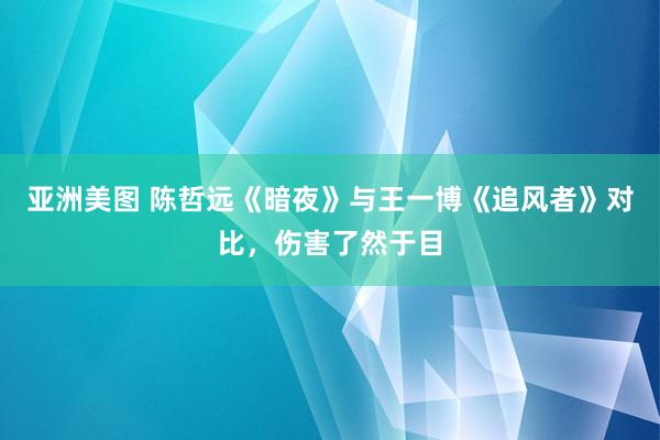 亚洲美图 陈哲远《暗夜》与王一博《追风者》对比，伤害了然于目