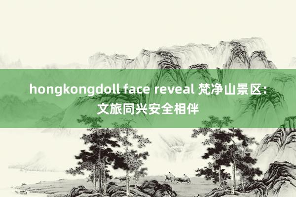 hongkongdoll face reveal 梵净山景区：文旅同兴安全相伴