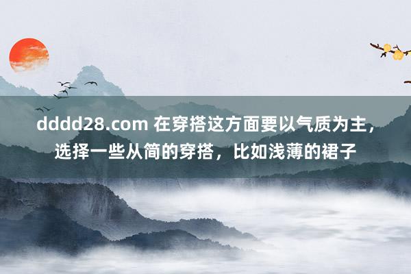 dddd28.com 在穿搭这方面要以气质为主，选择一些从简的穿搭，比如浅薄的裙子