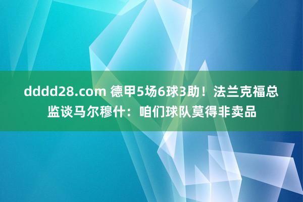 dddd28.com 德甲5场6球3助！法兰克福总监谈马尔穆什：咱们球队莫得非卖品