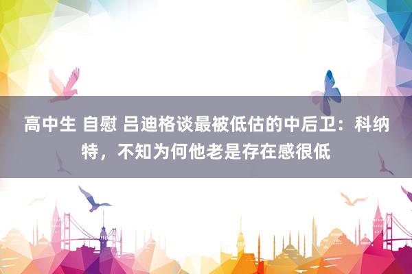 高中生 自慰 吕迪格谈最被低估的中后卫：科纳特，不知为何他老是存在感很低