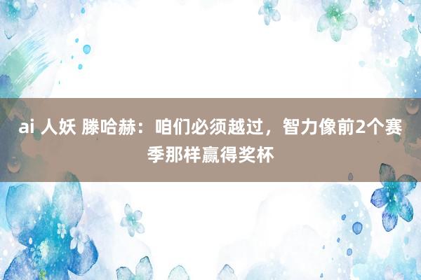 ai 人妖 滕哈赫：咱们必须越过，智力像前2个赛季那样赢得奖杯